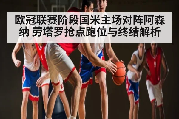 欧冠联赛阶段国米主场对阵阿森纳 劳塔罗抢点跑位与终结解析（kaiyun）